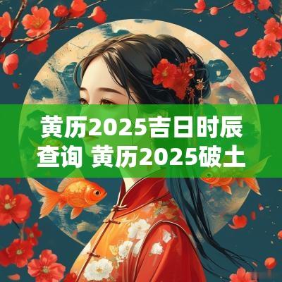 黄历2025吉日时辰查询 黄历2025破土吉日查询