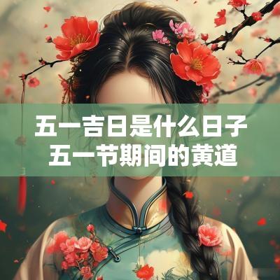五一吉日是什么日子 五一节期间的黄道吉日