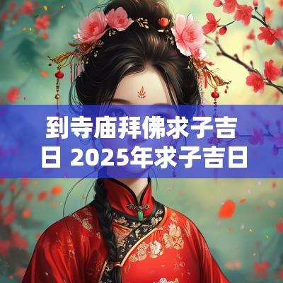 到寺庙拜佛求子吉日 2025年求子吉日