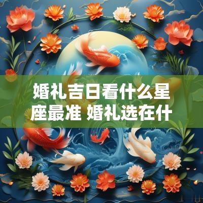婚礼吉日看什么星座最准 婚礼选在什么日子最好农历
