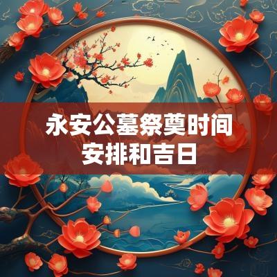 永安公墓祭奠时间安排和吉日