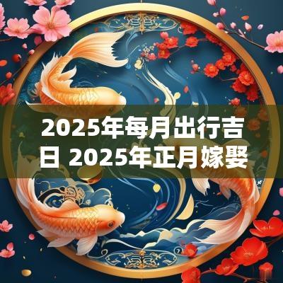 2025年每月出行吉日 2025年正月嫁娶吉日
