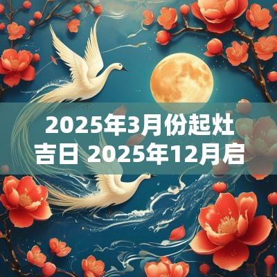 2025年3月份起灶吉日 2025年12月启灶吉日