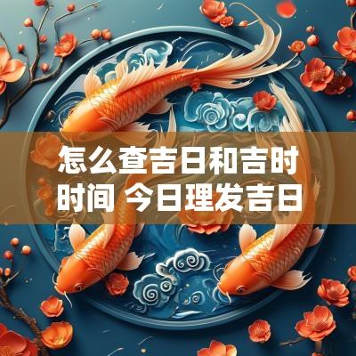 怎么查吉日和吉时时间 今日理发吉日吉时查询