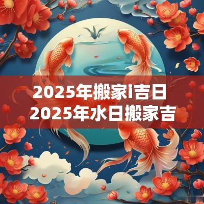 2025年搬家i吉日 2025年水日搬家吉日一览