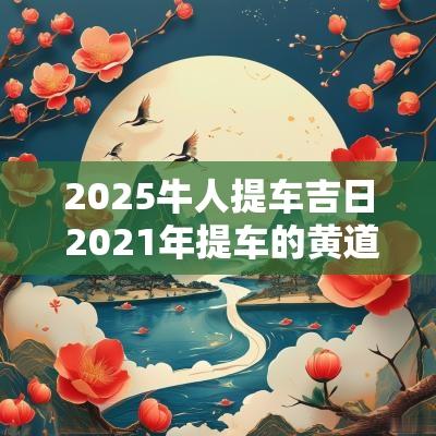 2025牛人提车吉日 2025年提车的黄道吉日