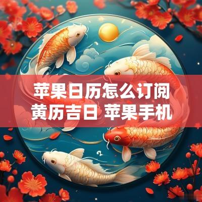 苹果日历怎么订阅黄历吉日 苹果手机日历怎么显示黄道吉日