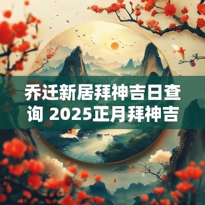 乔迁新居拜神吉日查询 2025正月拜神吉日