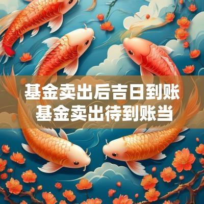 基金卖出后吉日到账 基金卖出待到账当天收益算吗