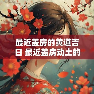 最近盖房的黄道吉日 最近盖房动土的好日子