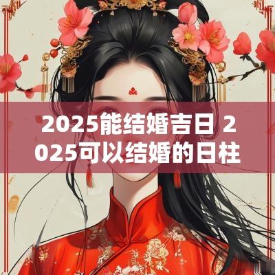 2025能结婚吉日 2025可以结婚的日柱