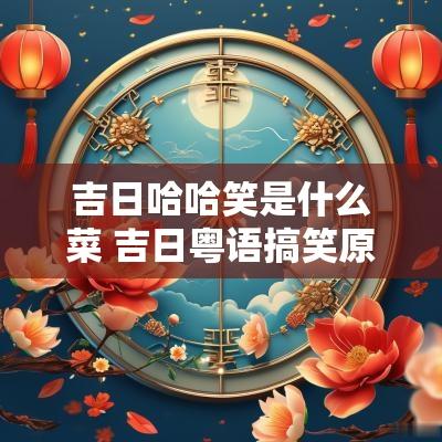 吉日哈哈笑是什么菜 吉日粤语搞笑原版 吉日哈哈笑是什么菜 吉日粤语搞笑原版