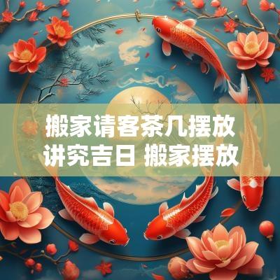 搬家请客茶几摆放讲究吉日 搬家摆放的东西摆餐桌还是茶几