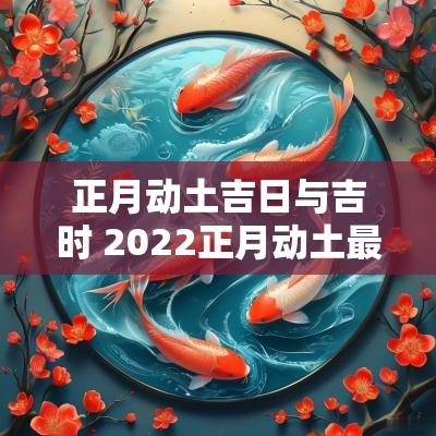 正月动土吉日与吉时 2025正月动土最好的吉日