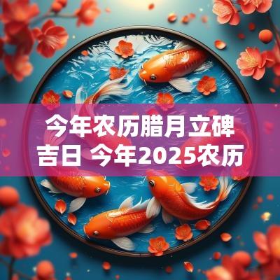 今年农历腊月立碑吉日 今年2025农历立碑的吉日