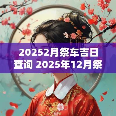 20252月祭车吉日查询 2025年12月祭车吉日