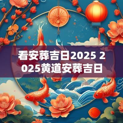 看安葬吉日2025 2025黄道安葬吉日