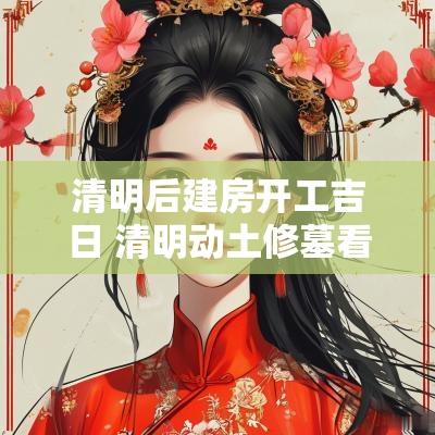 清明后建房开工吉日 清明动土修墓看吉日