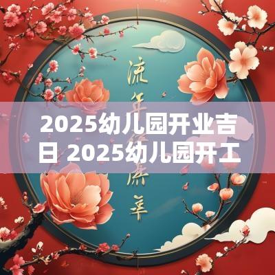 2025幼儿园开业吉日 2025幼儿园开工吉日