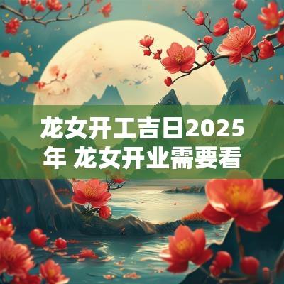 龙女开工吉日2025年 龙女开业需要看日子吗