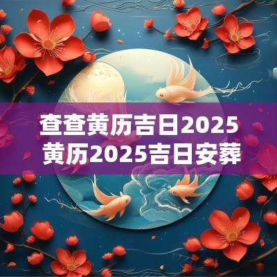 查查黄历吉日2025 黄历2025吉日安葬