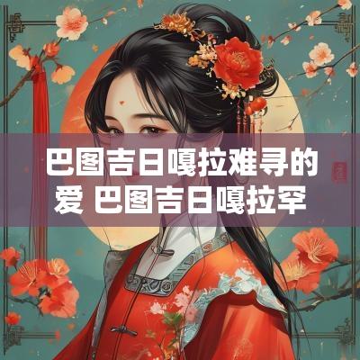 巴图吉日嘎拉难寻的爱 巴图吉日嘎拉罕苏木