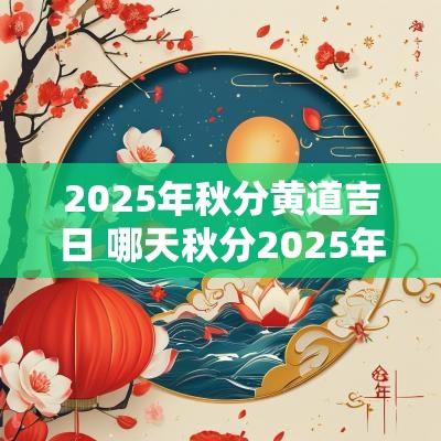 2025年秋分黄道吉日 哪天秋分2025年