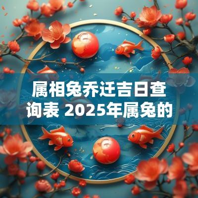 属相兔乔迁吉日查询表 2025年属兔的乔迁吉日