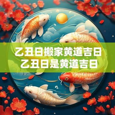 乙丑日搬家黄道吉日 乙丑日是黄道吉日吗