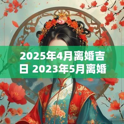 2025年4月离婚吉日 2025年5月离婚吉日一览表
