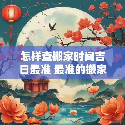 怎样查搬家时间吉日最准 最准的搬家入宅吉日