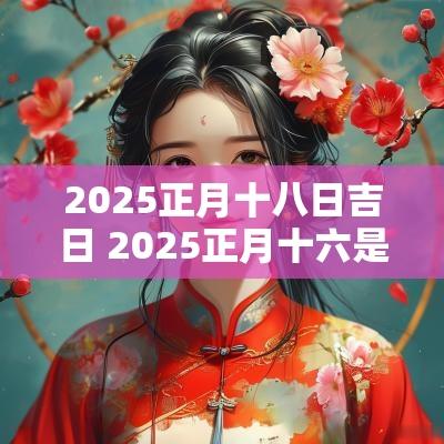 2025正月十八日吉日 2025正月十六是吉日吗
