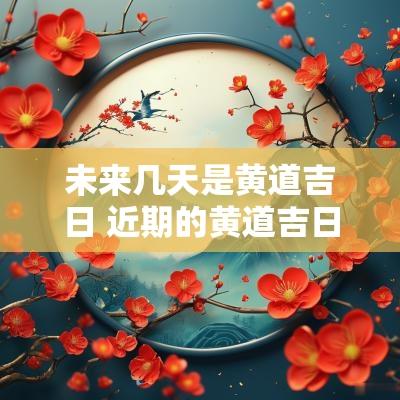 未来几天是黄道吉日 近期的黄道吉日是哪天