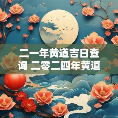 二一年黄道吉日查询 二零二四年黄道吉日查询表