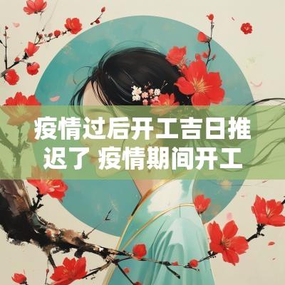 疫情过后开工吉日推迟了 疫情期间开工吉日查询