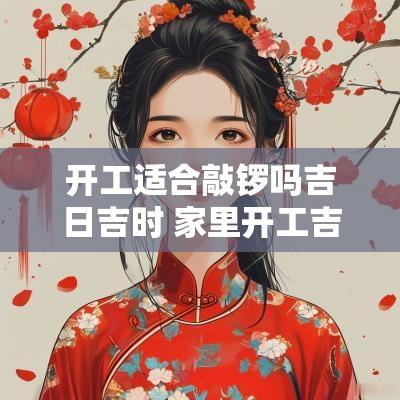 开工适合敲锣吗吉日吉时 家里开工吉日好吗