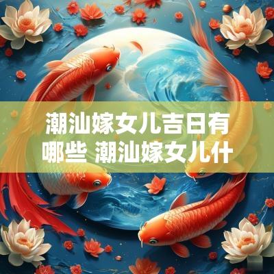 潮汕嫁女儿吉日有哪些 潮汕嫁女儿什么风俗