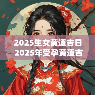 2025生女黄道吉日 2025年受孕黄道吉日