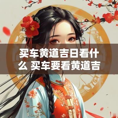 买车黄道吉日看什么 买车要看黄道吉日吗