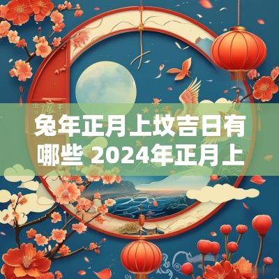 蛇年正月上坟吉日有哪些 2025年正月上坟吉日一览表