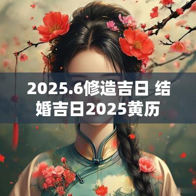 2025.6修造吉日 结婚吉日2025黄历