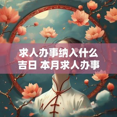 求人办事纳入什么吉日 本月求人办事吉日