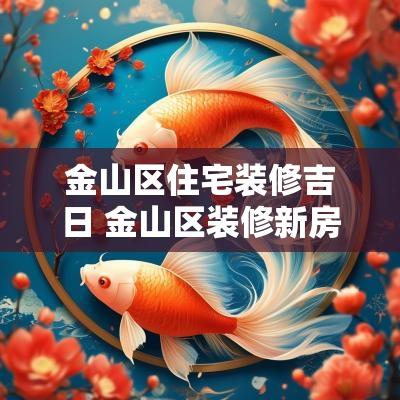 金山区住宅装修吉日 金山区装修新房风格