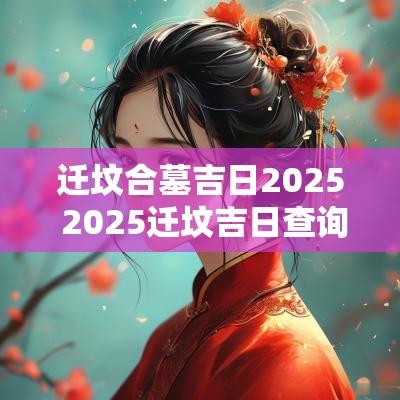 迁坟合墓吉日2025 2025迁坟吉日查询表
