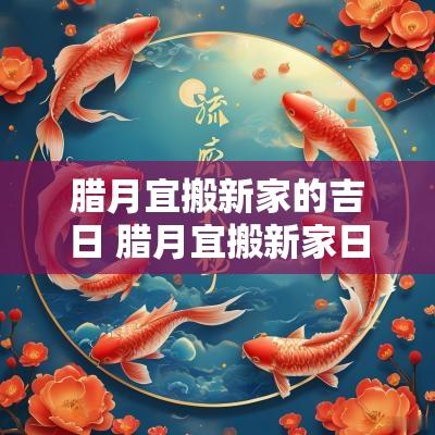 腊月宜搬新家的吉日 腊月宜搬新家日