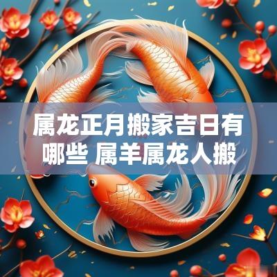 属龙正月搬家吉日有哪些 属羊属龙人搬家吉日查询
