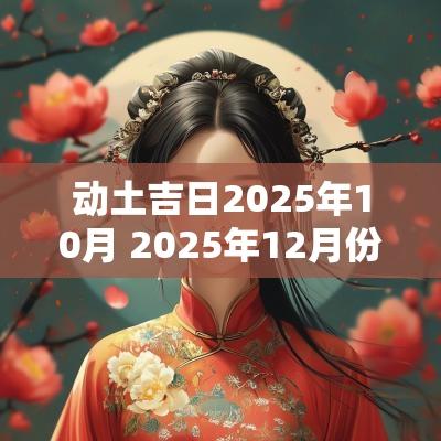 动土吉日2025年10月 2025年12月份动土吉日