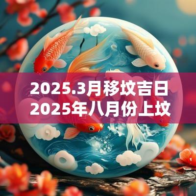 2025.3月移坟吉日 2025年八月份上坟吉日