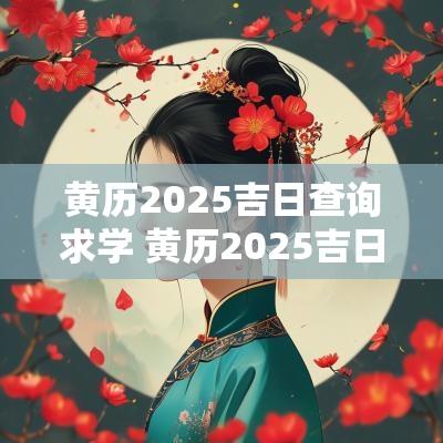 黄历2025吉日查询求学 黄历2025吉日查询提亲
