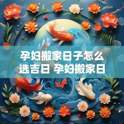 孕妇搬家日子怎么选吉日 孕妇搬家日期